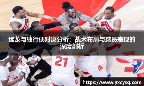 xc体育猛龙与独行侠对决分析：战术布局与球员表现的深度剖析