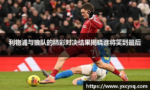 xc体育利物浦与狼队的精彩对决结果揭晓谁将笑到最后
